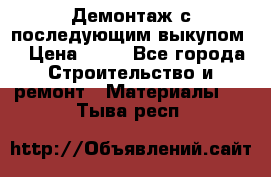 Демонтаж с последующим выкупом  › Цена ­ 10 - Все города Строительство и ремонт » Материалы   . Тыва респ.